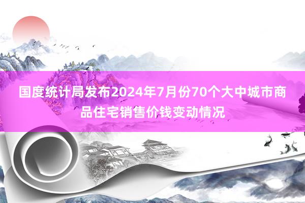 国度统计局发布2024年7月份70个大中城市商品住宅销售价钱变动情况