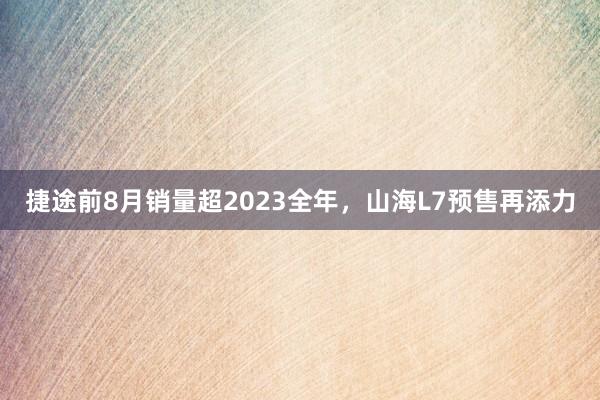 捷途前8月销量超2023全年，山海L7预售再添力