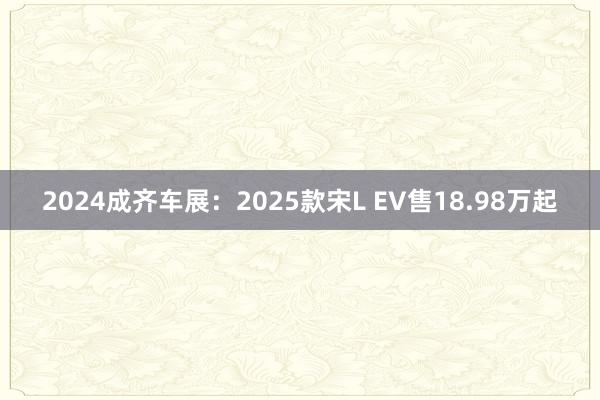 2024成齐车展：2025款宋L EV售18.98万起