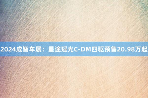 2024成皆车展：星途瑶光C-DM四驱预售20.98万起