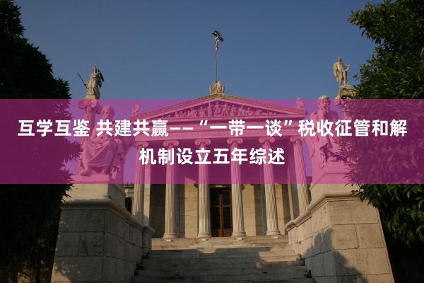 互学互鉴 共建共赢——“一带一谈”税收征管和解机制设立五年综述