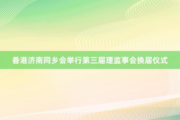 香港济南同乡会举行第三届理监事会换届仪式