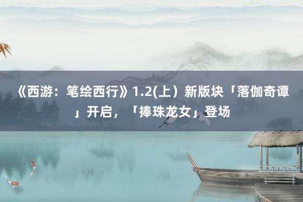 《西游：笔绘西行》1.2(上）新版块「落伽奇谭」开启，「捧珠龙女」登场