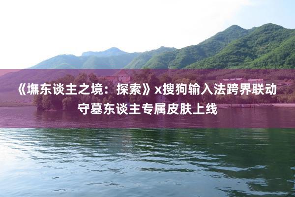 《墲东谈主之境：探索》x搜狗输入法跨界联动 守墓东谈主专属皮肤上线