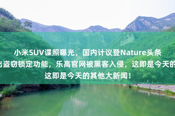 小米SUV谍照曝光，国内计议登Nature头条，谷歌将推出盗窃锁定功能，乐高官网被黑客入侵，这即是今天的其他大新闻！