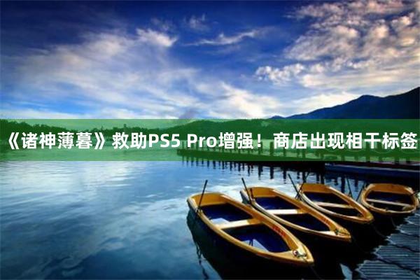 《诸神薄暮》救助PS5 Pro增强！商店出现相干标签