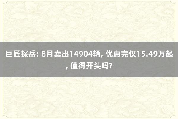 巨匠探岳: 8月卖出14904辆, 优惠完仅15.49万起, 值得开头吗?