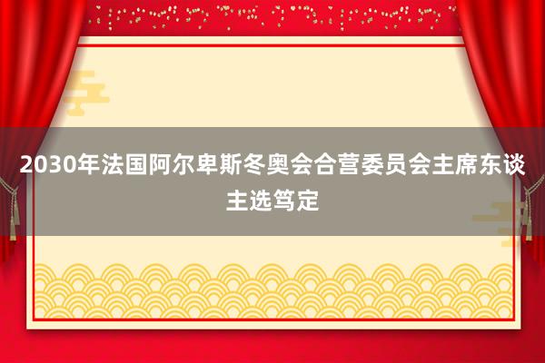 2030年法国阿尔卑斯冬奥会合营委员会主席东谈主选笃定