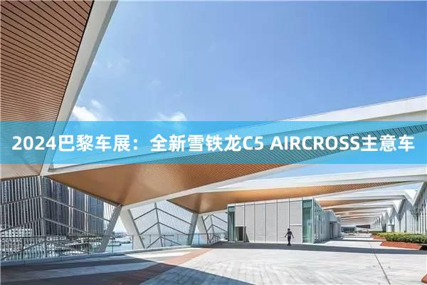 2024巴黎车展：全新雪铁龙C5 AIRCROSS主意车