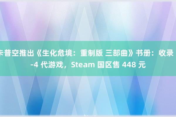 卡普空推出《生化危境：重制版 三部曲》书册：收录 2-4 代游戏，Steam 国区售 448 元