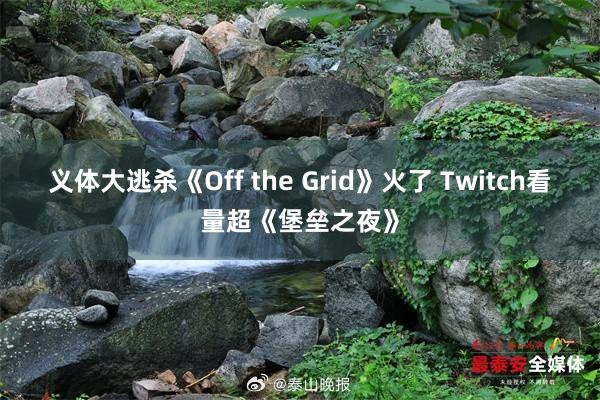 义体大逃杀《Off the Grid》火了 Twitch看量超《堡垒之夜》