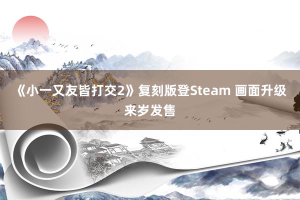 《小一又友皆打交2》复刻版登Steam 画面升级来岁发售