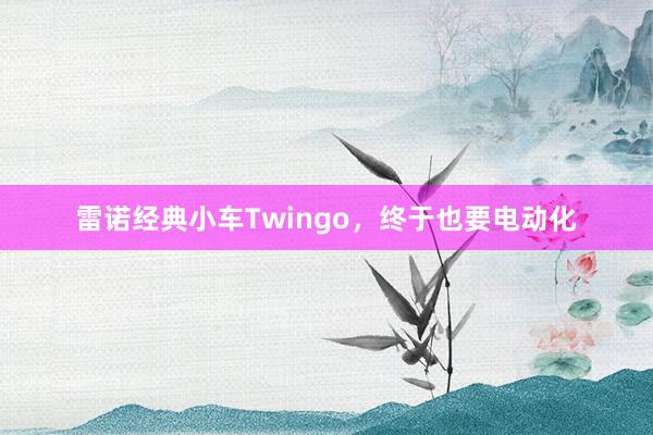 雷诺经典小车Twingo，终于也要电动化