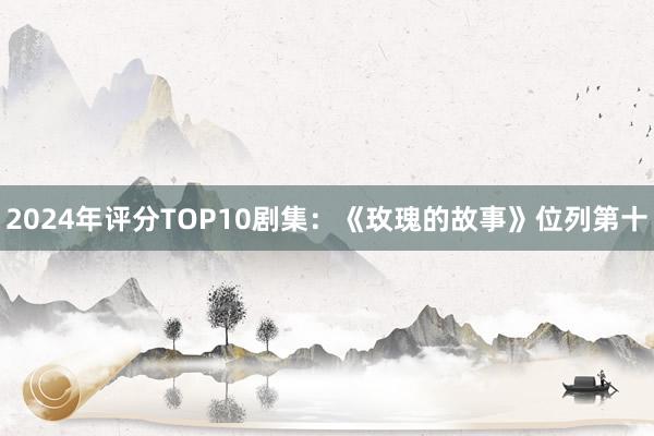 2024年评分TOP10剧集：《玫瑰的故事》位列第十