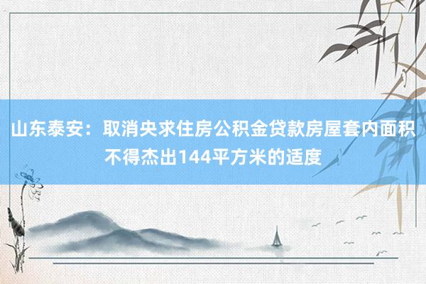 山东泰安：取消央求住房公积金贷款房屋套内面积不得杰出144平方米的适度