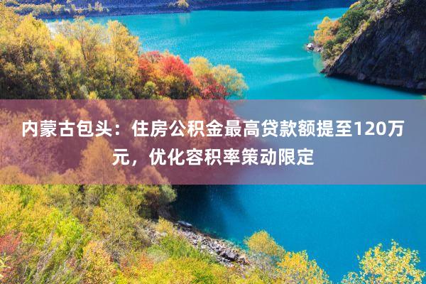 内蒙古包头：住房公积金最高贷款额提至120万元，优化容积率策动限定