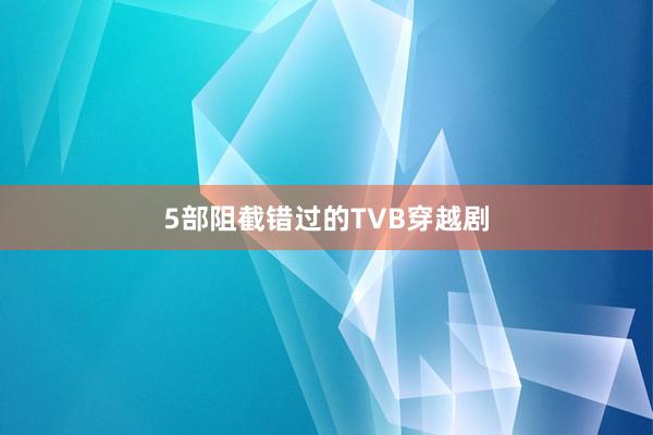 5部阻截错过的TVB穿越剧