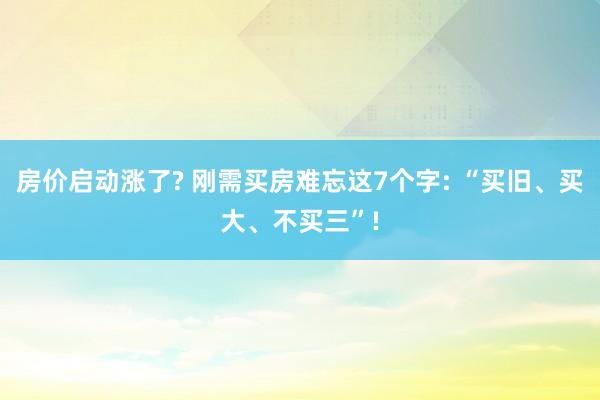 房价启动涨了? 刚需买房难忘这7个字: “买旧、买大、不买三”!