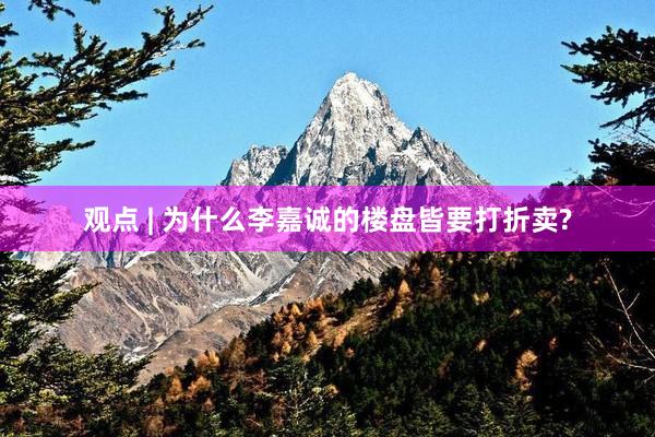 观点 | 为什么李嘉诚的楼盘皆要打折卖?