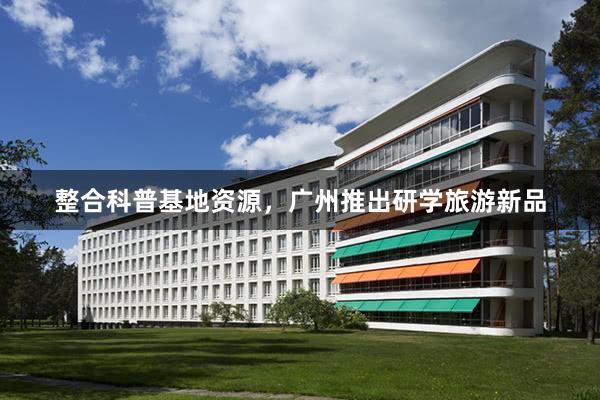 整合科普基地资源，广州推出研学旅游新品