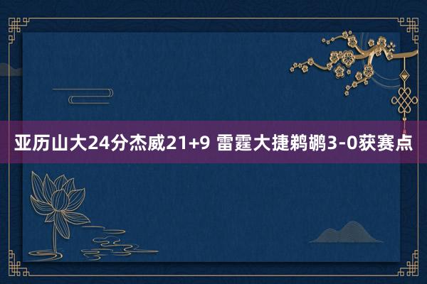 亚历山大24分杰威21+9 雷霆大捷鹈鹕3-0获赛点