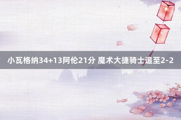 小瓦格纳34+13阿伦21分 魔术大捷骑士追至2-2