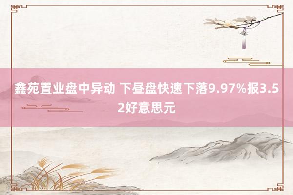 鑫苑置业盘中异动 下昼盘快速下落9.97%报3.52好意思元