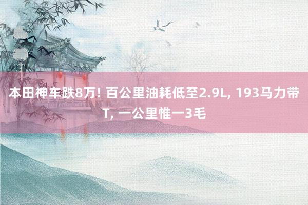 本田神车跌8万! 百公里油耗低至2.9L, 193马力带T, 一公里惟一3毛