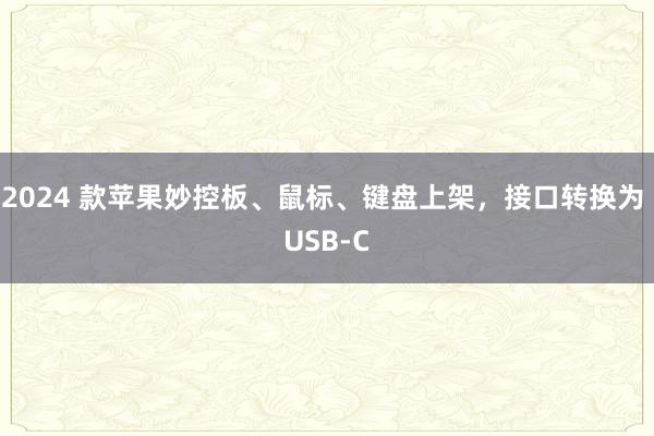 2024 款苹果妙控板、鼠标、键盘上架，接口转换为 USB-C