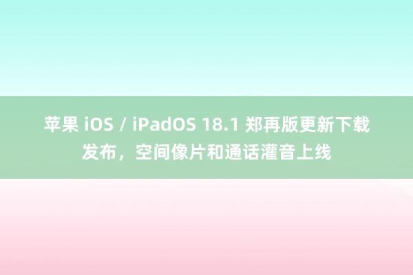 苹果 iOS / iPadOS 18.1 郑再版更新下载发布，空间像片和通话灌音上线