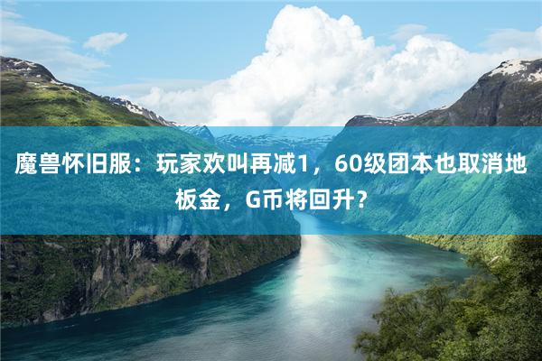 魔兽怀旧服：玩家欢叫再减1，60级团本也取消地板金，G币将回升？