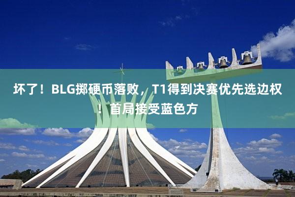 坏了！BLG掷硬币落败，T1得到决赛优先选边权！首局接受蓝色方