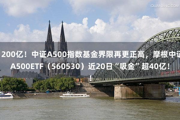 1200亿！中证A500指数基金界限再更正高，摩根中证A500ETF（560530）近20日“吸金”超40亿！