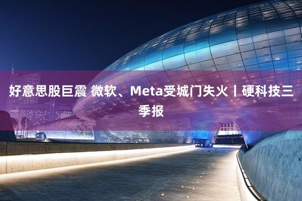 好意思股巨震 微软、Meta受城门失火丨硬科技三季报