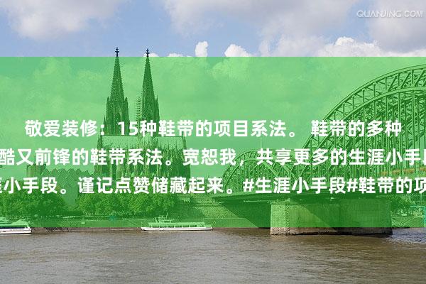 敬爱装修：15种鞋带的项目系法。 鞋带的多种系法，你知说念吗？又酷又前锋的鞋带系法。宽恕我，共享更多的生涯小手段。谨记点赞储藏起来。#生涯小手段#鞋带的项目系法#生涯小妙招