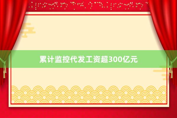 累计监控代发工资超300亿元