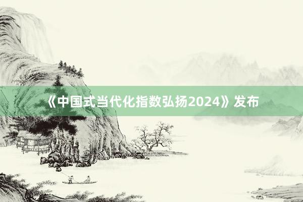 《中国式当代化指数弘扬2024》发布