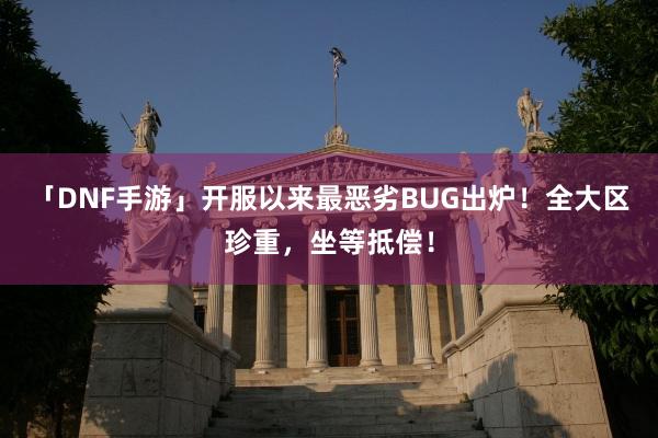 「DNF手游」开服以来最恶劣BUG出炉！全大区珍重，坐等抵偿！