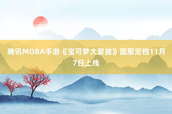 腾讯MOBA手游《宝可梦大聚拢》国服定档11月7日上线