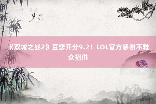 《双城之战2》豆瓣开分9.2！LOL官方感谢不雅众招供