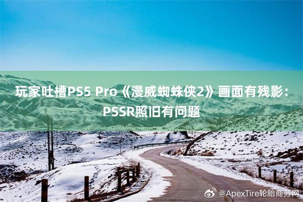 玩家吐槽PS5 Pro《漫威蜘蛛侠2》画面有残影：PSSR照旧有问题