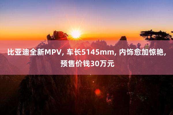 比亚迪全新MPV, 车长5145mm, 内饰愈加惊艳, 预售价钱30万元