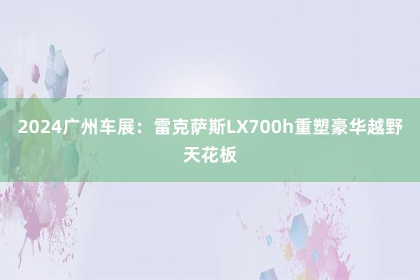 2024广州车展：雷克萨斯LX700h重塑豪华越野天花板