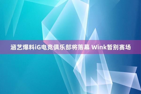 涵艺爆料iG电竞俱乐部将落幕 Wink暂别赛场